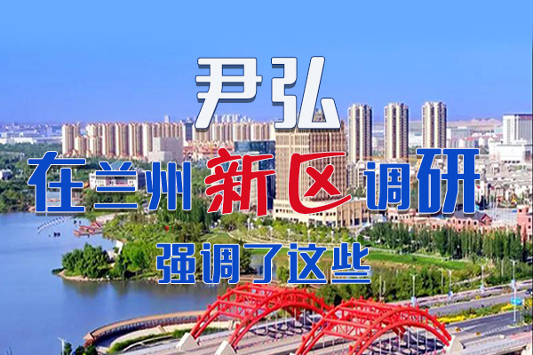 【甘快看·圖解】尹弘書記在蘭州新區(qū)調(diào)研時強(qiáng)調(diào)了這些！