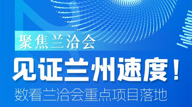 聚焦蘭洽會|見證蘭州速度！數(shù)看蘭洽會重點(diǎn)項目落地