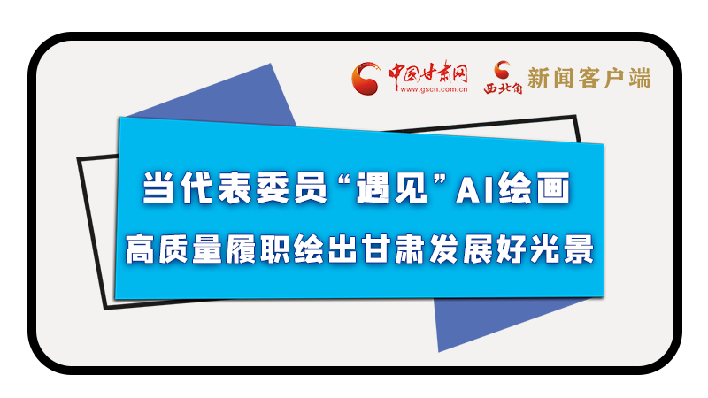 當代表委員“遇見”AI繪畫，高質量履職繪出甘肅發(fā)展好光景