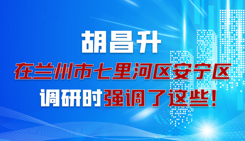 圖解|胡昌升在蘭州市七里河區(qū)安寧區(qū)調(diào)研時(shí)強(qiáng)調(diào)了這些！
