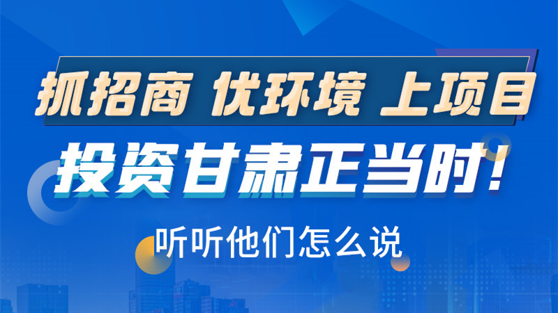 長圖|抓招商 優(yōu)環(huán)境 上項(xiàng)目 投資甘肅正當(dāng)時(shí)！聽聽他們怎么說