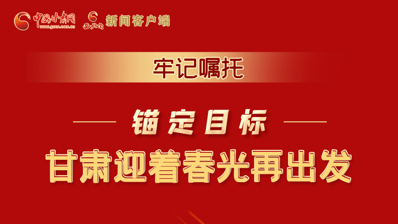 圖解|牢記囑托，錨定目標(biāo)，甘肅迎著春光再出發(fā)！