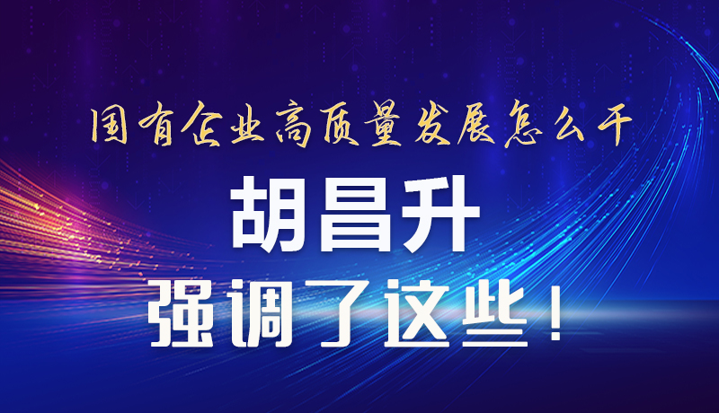 【甘快看】圖解|國有企業(yè)高質(zhì)量發(fā)展怎么干 胡昌升強調(diào)這些！