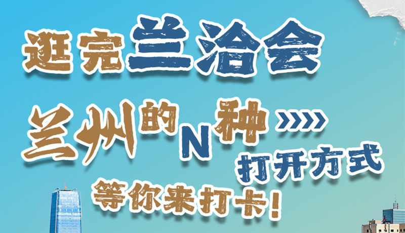 逛完蘭洽會 蘭州的N種打開方式！等你來打卡