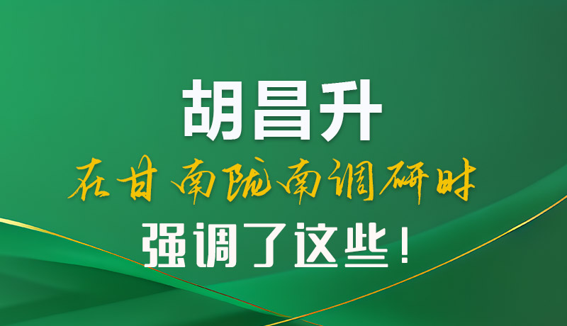 圖解|胡昌升在甘南隴南調(diào)研時強(qiáng)調(diào)了這些！